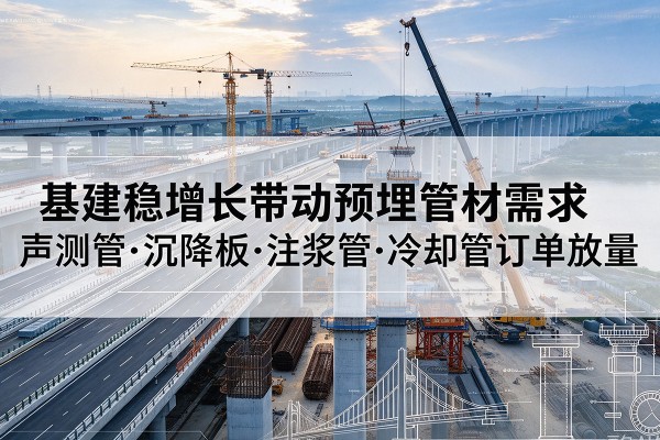 乐安基建稳增长带动预埋监测管材需求,声测管、沉降板、注浆管订单持续放量